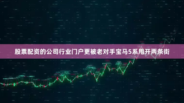 股票配资的公司行业门户更被老对手宝马5系甩开两条街