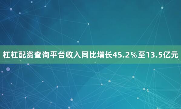 杠杠配资查询平台收入同比增长45.2％至13.5亿元
