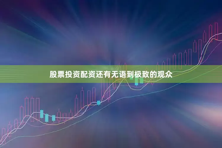 股票投资配资还有无语到极致的观众