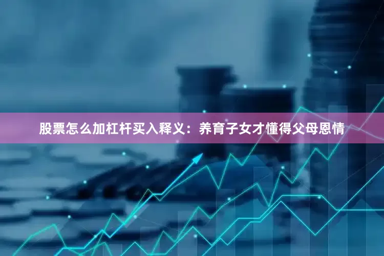 股票怎么加杠杆买入释义：养育子女才懂得父母恩情