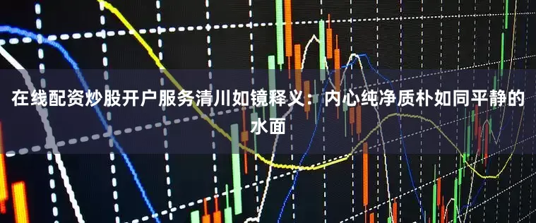 在线配资炒股开户服务清川如镜释义：内心纯净质朴如同平静的水面