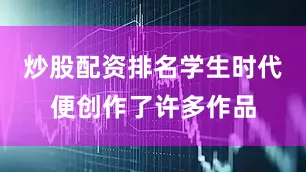 炒股配资排名学生时代便创作了许多作品