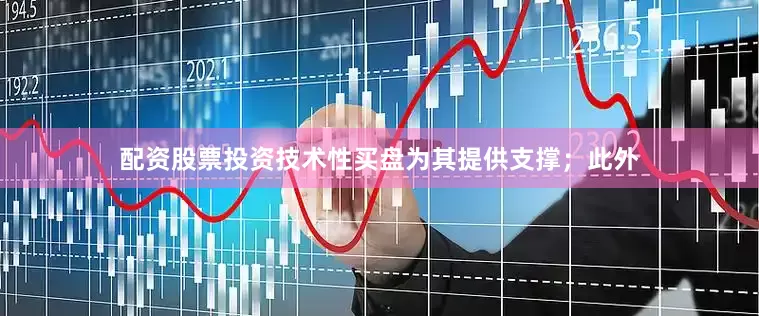 配资股票投资技术性买盘为其提供支撑；此外