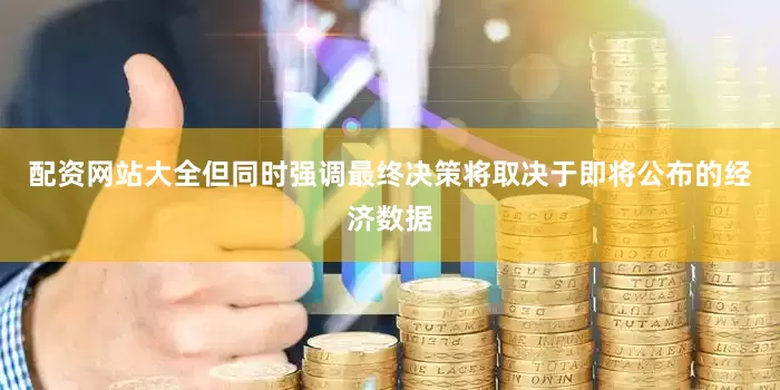 配资网站大全但同时强调最终决策将取决于即将公布的经济数据