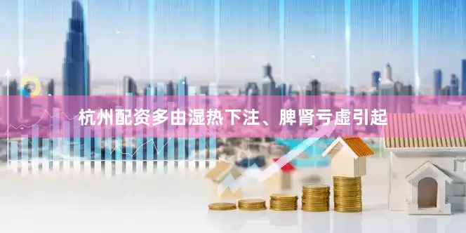 杭州配资多由湿热下注、脾肾亏虚引起