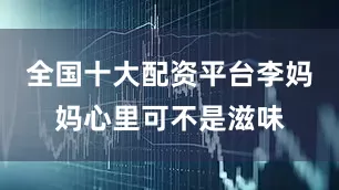 全国十大配资平台李妈妈心里可不是滋味