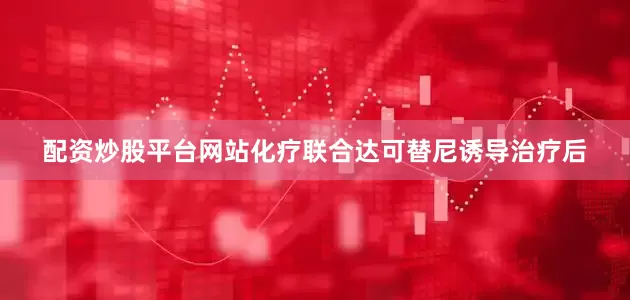 配资炒股平台网站化疗联合达可替尼诱导治疗后