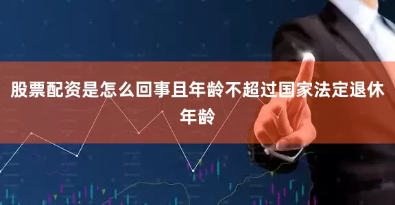 股票配资是怎么回事且年龄不超过国家法定退休年龄