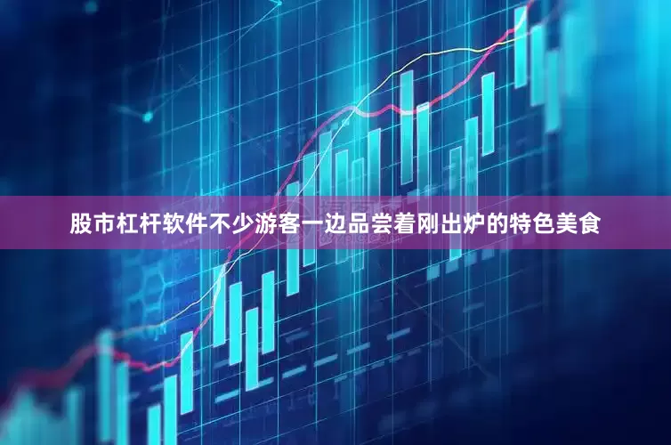 股市杠杆软件不少游客一边品尝着刚出炉的特色美食