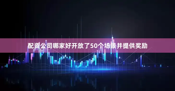 配资公司哪家好开放了50个场景并提供奖励