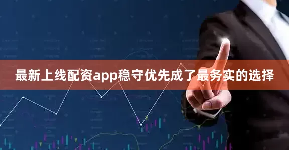 最新上线配资app稳守优先成了最务实的选择