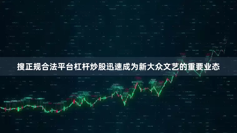 搜正规合法平台杠杆炒股迅速成为新大众文艺的重要业态
